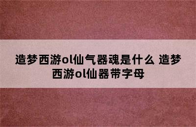 造梦西游ol仙气器魂是什么 造梦西游ol仙器带字母